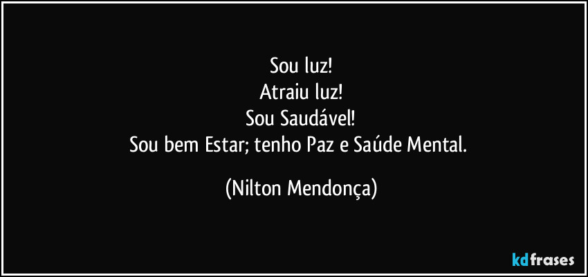 Sou luz!
Atraiu luz!
Sou Saudável!
Sou bem Estar; tenho Paz e Saúde Mental. (Nilton Mendonça)