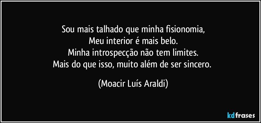 Sou mais talhado que minha fisionomia,
Meu interior é mais belo.
Minha introspecção não tem limites.
Mais do que isso, muito além de ser sincero. (Moacir Luís Araldi)