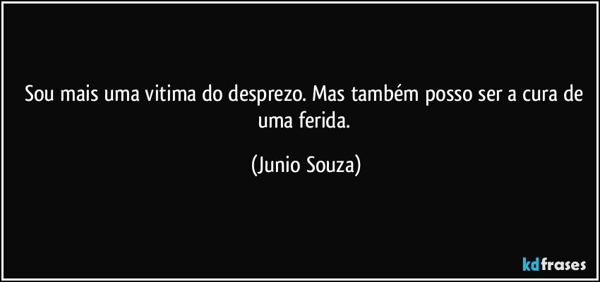 Sou mais uma vitima do desprezo. Mas também posso ser a cura de uma ferida. (Junio Souza)