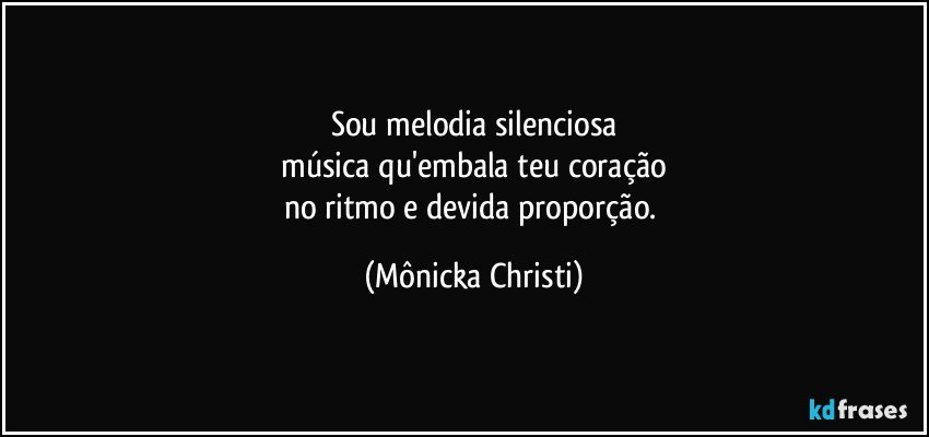 Sou melodia silenciosa
 música qu'embala teu coração 
no ritmo e devida proporção. (Mônicka Christi)