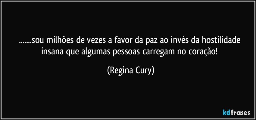 ...sou   milhões  de vezes a favor da  paz ao invés da   hostilidade insana que algumas pessoas carregam no coração! (Regina Cury)