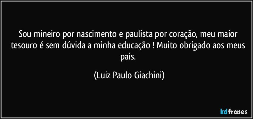 Sou mineiro por nascimento e paulista por coração, meu maior tesouro é sem dúvida a minha educação ! Muito obrigado aos meus pais. (Luiz Paulo Giachini)