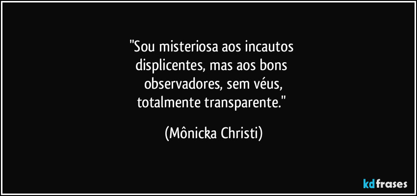 "Sou misteriosa aos incautos 
displicentes, mas aos bons 
observadores, sem véus,
totalmente transparente." (Mônicka Christi)