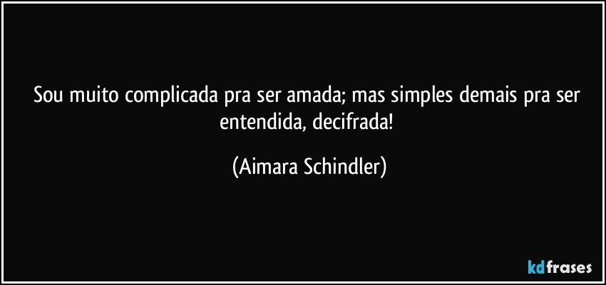 Sou muito complicada pra ser amada; mas simples demais pra ser entendida, decifrada! (Aimara Schindler)