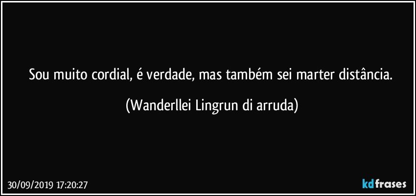 Sou muito cordial, é verdade, mas também sei marter distância. (Wanderllei Lingrun di arruda)