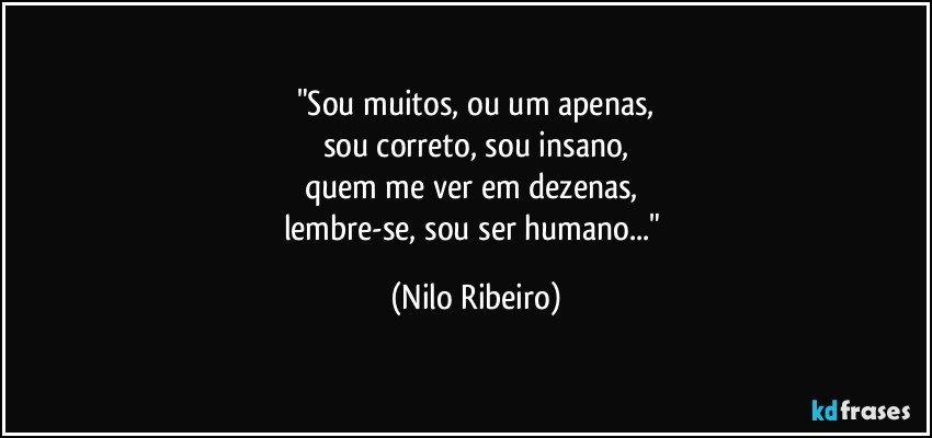 "Sou muitos, ou um apenas,
sou correto, sou insano,
quem me ver em dezenas, 
lembre-se, sou ser humano..." (Nilo Ribeiro)
