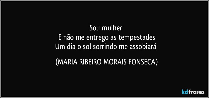 Sou mulher 
E não me entrego as tempestades
Um dia o sol sorrindo me assobiará (MARIA RIBEIRO MORAIS FONSECA)