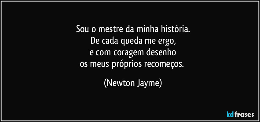 Sou o mestre da minha história.
De cada queda me ergo,
e com coragem desenho
os meus próprios recomeços. (Newton Jayme)