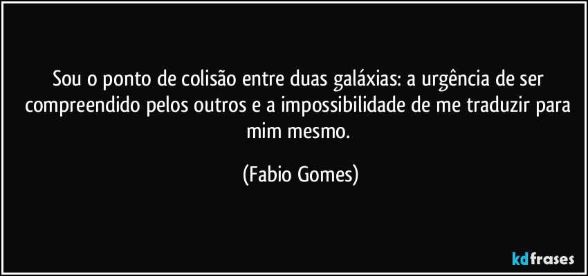 Sou o ponto de colisão entre duas galáxias: a urgência de ser compreendido pelos outros e a impossibilidade de me traduzir para mim mesmo. (Fabio Gomes)