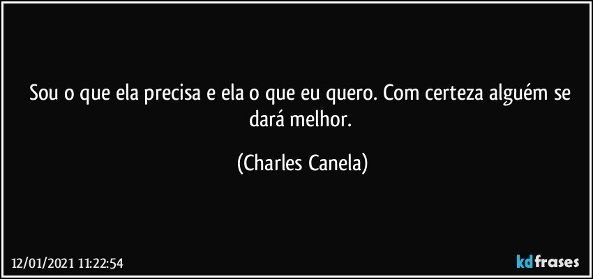 Sou o que ela precisa e ela o que eu quero. Com certeza alguém se dará melhor. (Charles Canela)