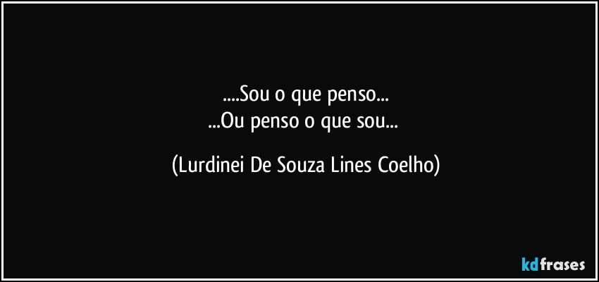 ...Sou o que penso...
...Ou penso o que sou... (Lurdinei De Souza Lines Coelho)
