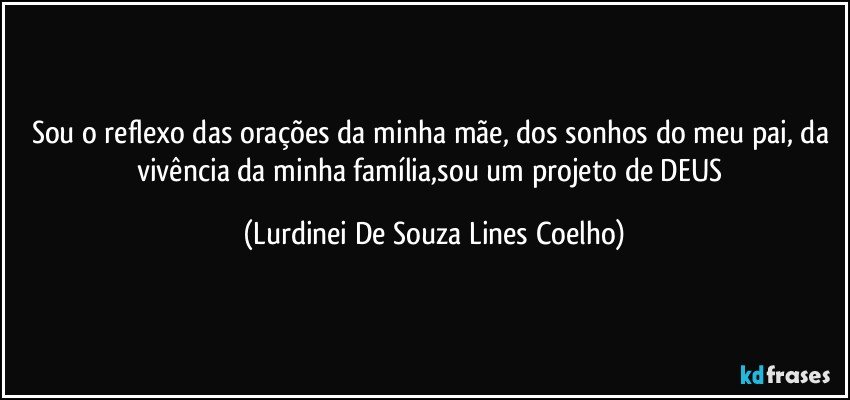 Sou o reflexo das orações da minha mãe, dos sonhos do meu pai, da vivência da minha família,sou um projeto de DEUS (Lurdinei De Souza Lines Coelho)