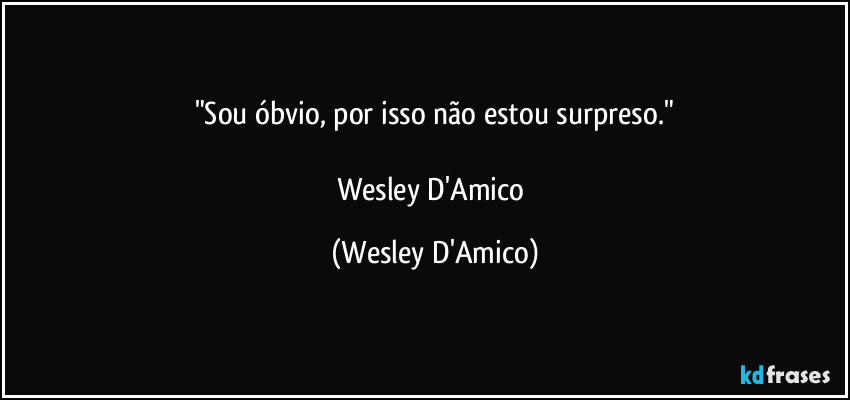 "Sou óbvio, por isso não estou surpreso."

Wesley D'Amico (Wesley D'Amico)