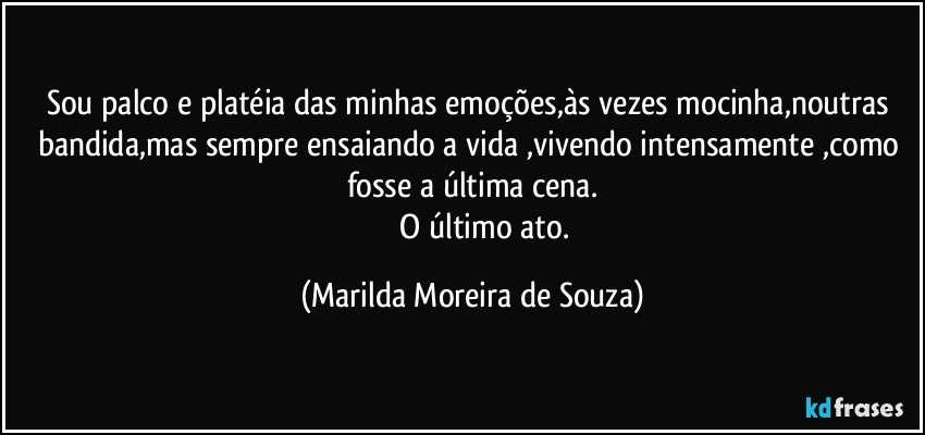 Sou palco e platéia das minhas emoções,às vezes mocinha,noutras bandida,mas sempre ensaiando a vida ,vivendo intensamente ,como fosse a última cena.
                O último ato. (Marilda Moreira de Souza)