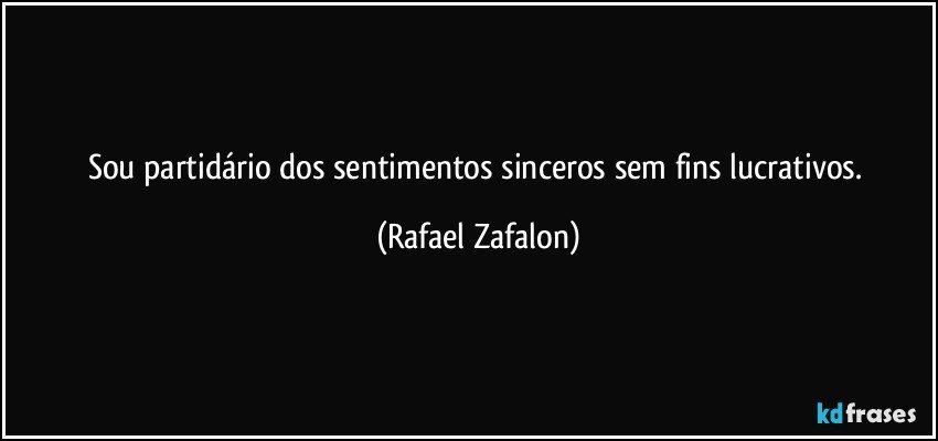 Sou partidário dos sentimentos sinceros sem fins lucrativos. (Rafael Zafalon)