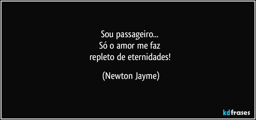 Sou passageiro... 
Só o amor me faz 
repleto de eternidades! (Newton Jayme)