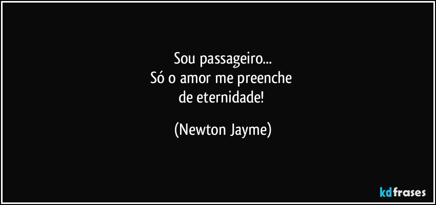 Sou passageiro...
Só o amor me preenche 
de eternidade! (Newton Jayme)