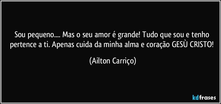 Sou pequeno... Mas o seu amor é grande!  Tudo que sou e tenho pertence a ti. Apenas cuida da minha alma e coração GESÙ CRISTO! (Ailton Carriço)