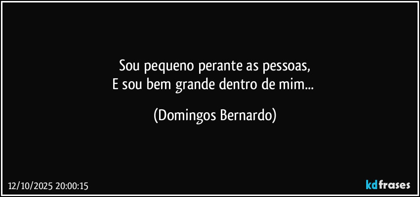 Sou pequeno perante as pessoas,
E sou bem grande dentro de mim... (Domingos Bernardo)