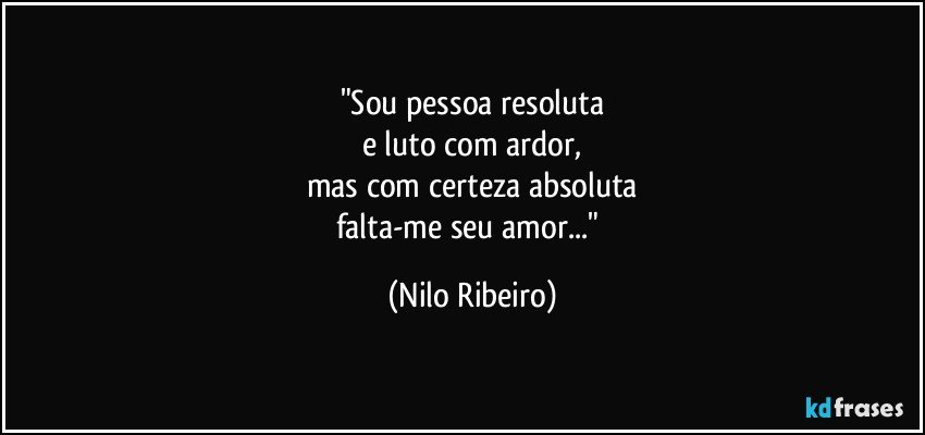 "Sou pessoa resoluta
e luto com ardor,
mas com certeza absoluta
falta-me seu amor..." (Nilo Ribeiro)
