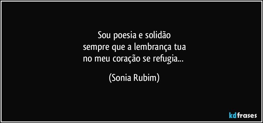 Sou poesia e solidão
sempre que a lembrança tua
no meu coração se refugia... (Sonia Rubim)