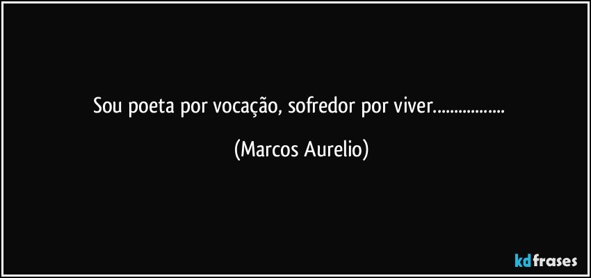 Sou poeta por vocação, sofredor por viver... (Marcos Aurelio)