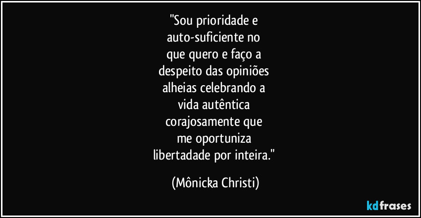 "Sou prioridade e 
auto-suficiente no 
que quero e faço a 
despeito das opiniões 
alheias celebrando a 
vida autêntica 
corajosamente que 
me oportuniza 
libertadade por inteira." (Mônicka Christi)