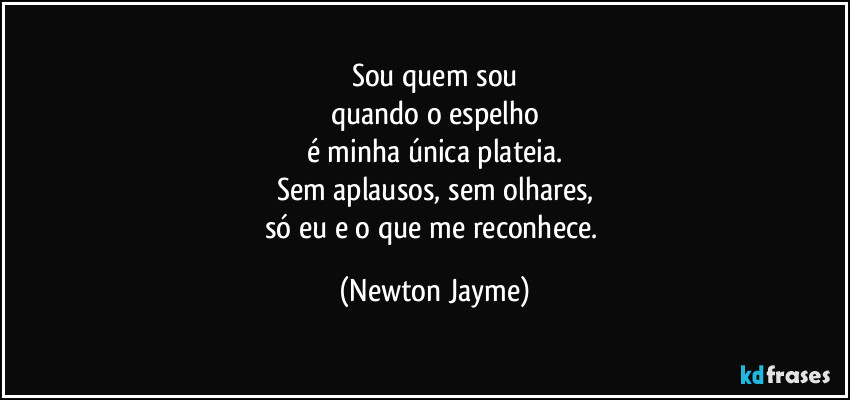 Sou quem sou
quando o espelho
é minha única plateia.
Sem aplausos, sem olhares,
só eu e o que me reconhece. (Newton Jayme)