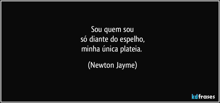Sou quem sou
só diante do espelho,
minha única plateia. (Newton Jayme)