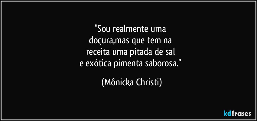 "Sou realmente uma 
doçura,mas que tem na 
receita uma pitada de sal 
e exótica pimenta saborosa." (Mônicka Christi)