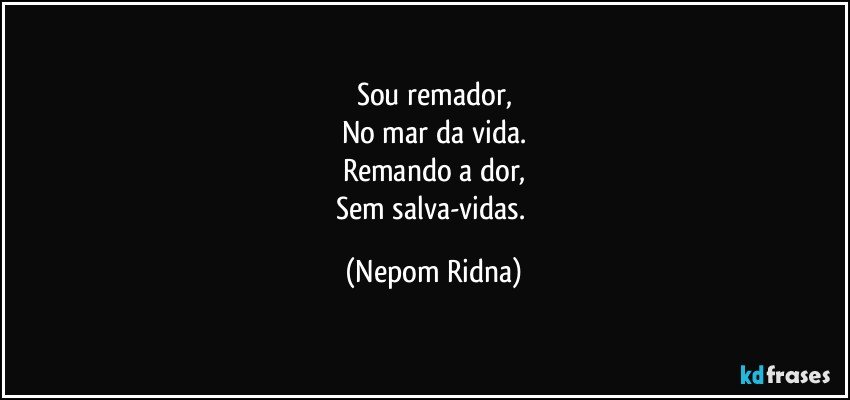 Sou remador,
No mar da vida.
Remando a dor,
Sem salva-vidas. (Nepom Ridna)