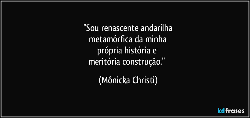 "Sou renascente andarilha
 metamórfica da minha 
própria história  e 
meritória construção." (Mônicka Christi)