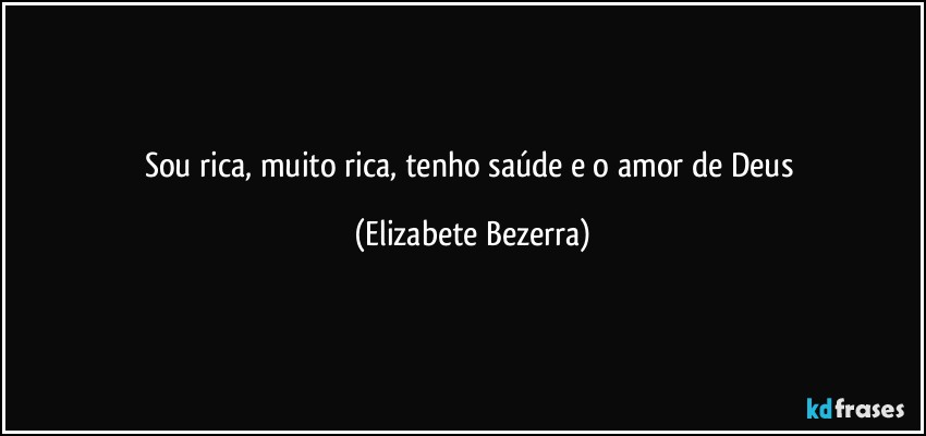 Sou rica, muito rica, tenho saúde e o amor de Deus (Elizabete Bezerra)