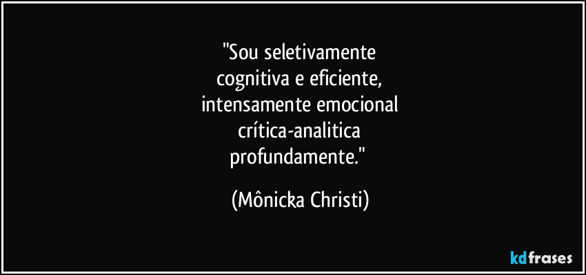 "Sou seletivamente
cognitiva e eficiente,
intensamente emocional
crítica-analitica
profundamente." (Mônicka Christi)