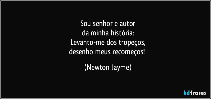 Sou senhor e autor
da minha história:
Levanto-me dos tropeços,
desenho meus recomeços! (Newton Jayme)