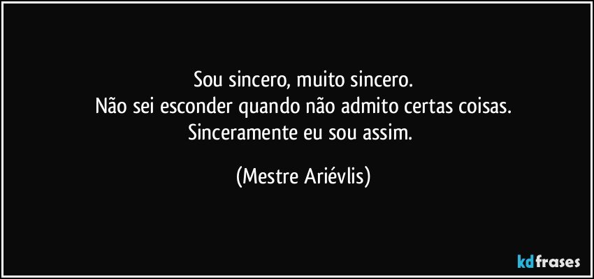 Sou sincero, muito sincero.
Não sei esconder quando não admito certas coisas.
Sinceramente eu sou assim. (Mestre Ariévlis)