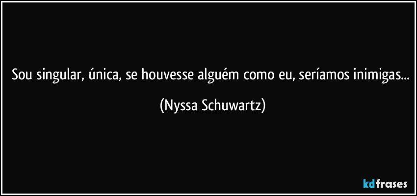 Sou singular, única, se houvesse alguém como eu, seríamos inimigas... (Nyssa Schuwartz)