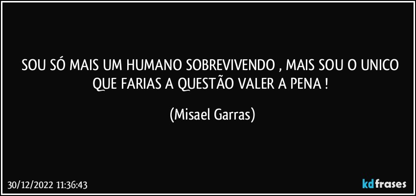 SOU SÓ MAIS UM HUMANO SOBREVIVENDO , MAIS SOU O UNICO QUE FARIAS A QUESTÃO VALER A PENA ! (Misael Garras)