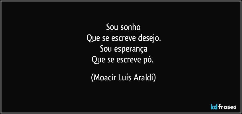 Sou sonho
Que se escreve desejo.
Sou esperança
Que se escreve pó. (Moacir Luís Araldi)