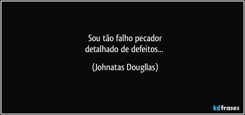 Sou tão falho pecador
detalhado de defeitos... (Johnatas Dougllas)
