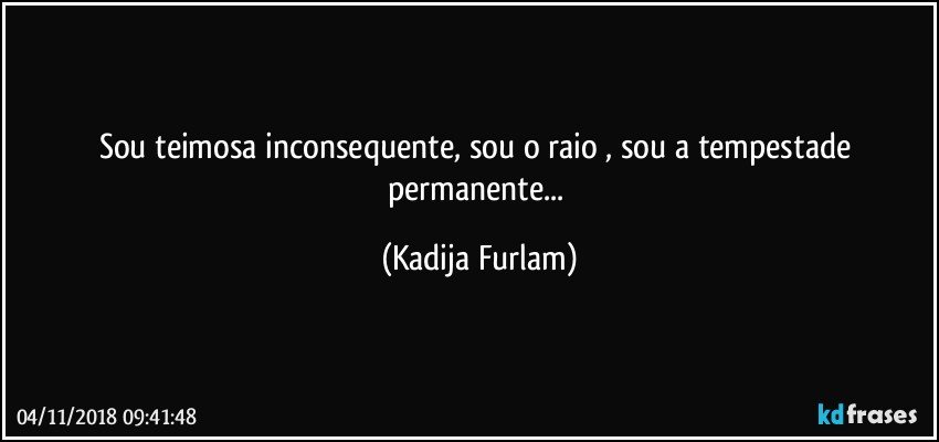 Sou teimosa inconsequente, sou o raio , sou a tempestade permanente... (Kadija Furlam)