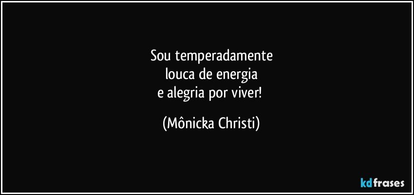 Sou temperadamente
louca de energia
e alegria por viver! (Mônicka Christi)