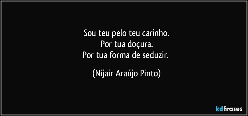 Sou teu pelo teu carinho.
Por tua doçura.
Por tua forma de seduzir. (Nijair Araújo Pinto)