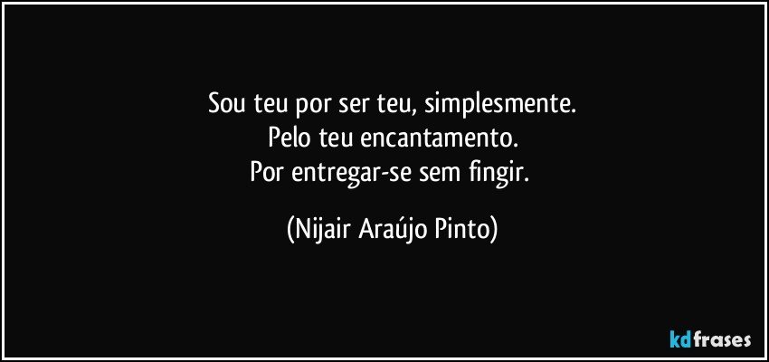 Sou teu por ser teu, simplesmente.
Pelo teu encantamento.
Por entregar-se sem fingir. (Nijair Araújo Pinto)