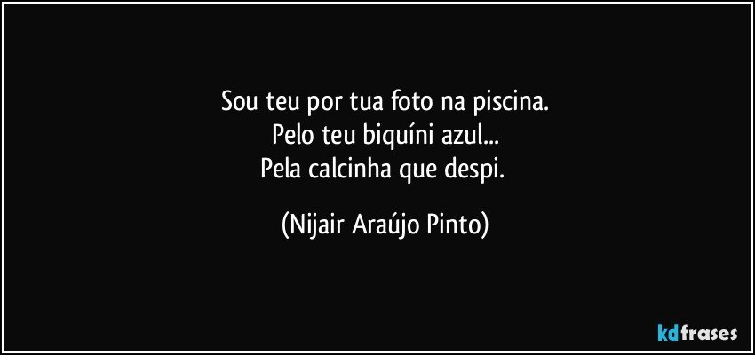 Sou teu por tua foto na piscina.
Pelo teu biquíni azul...
Pela calcinha que despi. (Nijair Araújo Pinto)