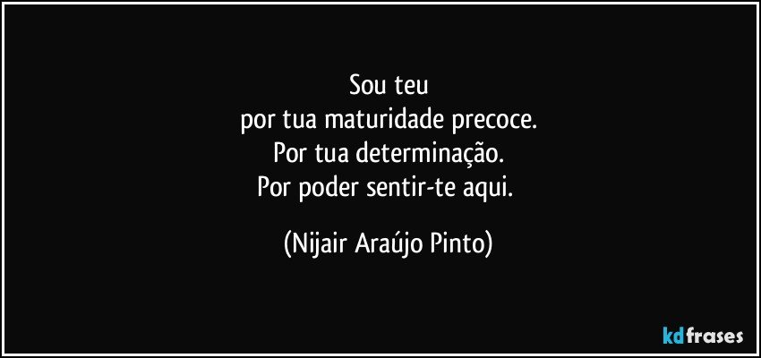 Sou teu
por tua maturidade precoce.
Por tua determinação.
Por poder sentir-te aqui. (Nijair Araújo Pinto)