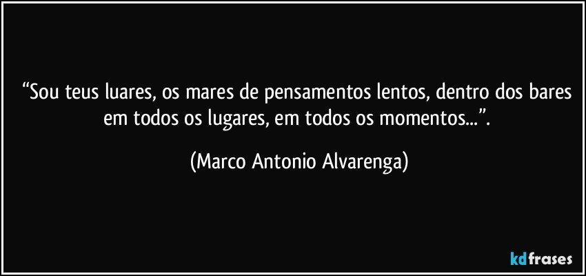 “Sou teus luares, os mares de pensamentos lentos, dentro dos bares em todos os lugares, em todos os momentos...”. (Marco Antonio Alvarenga)