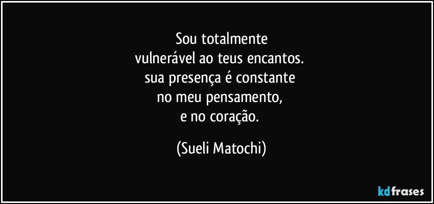 Sou totalmente
vulnerável ao teus encantos. 
sua presença é constante 
no meu pensamento, 
e no coração. (Sueli Matochi)