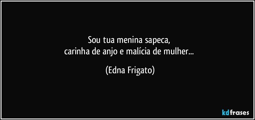 Sou tua menina sapeca, 
carinha de anjo e malícia de mulher... (Edna Frigato)