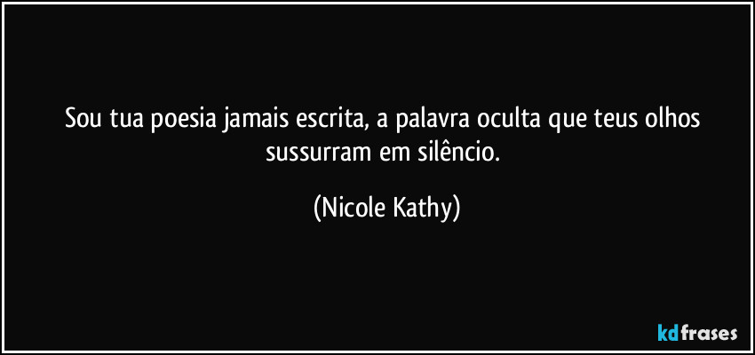 Sou tua poesia jamais escrita, a palavra oculta que teus olhos sussurram em silêncio. (Nicole Kathy)